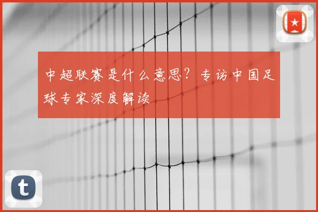 中超联赛是什么意思?专访中国足球专家深度解读