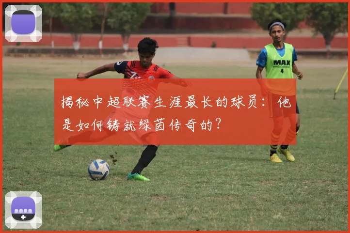 揭秘中超联赛生涯最长的球员:他是如何铸就绿茵传奇的?
