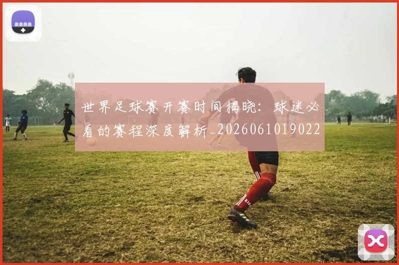 世界足球赛开赛时间揭晓：球迷必看的赛程深度解析_20260610190222
