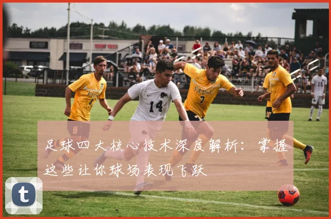 足球四大核心技术深度解析:掌握这些让你球场表现飞跃