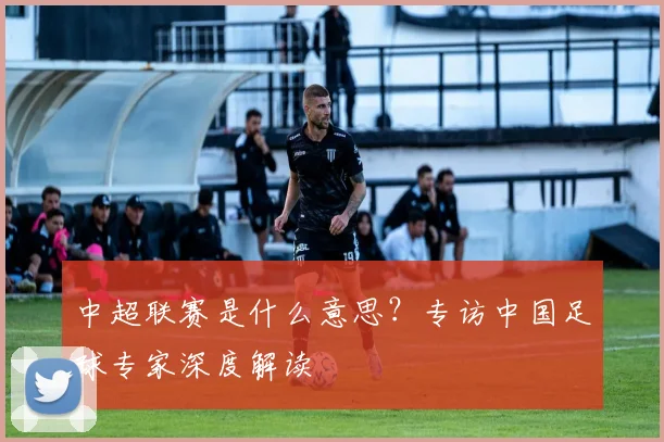 中超联赛是什么意思?专访中国足球专家深度解读