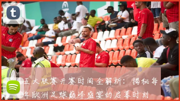 五大联赛开赛时间全解析:揭秘每年欧洲足球巅峰盛宴的启幕时刻