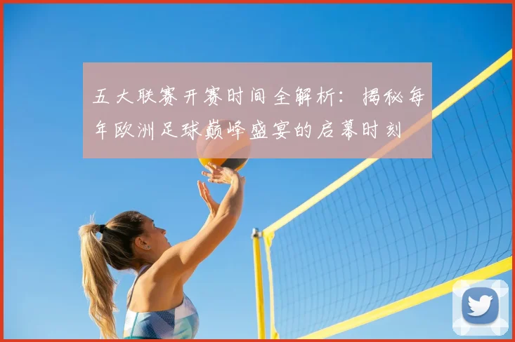 五大联赛开赛时间全解析:揭秘每年欧洲足球巅峰盛宴的启幕时刻