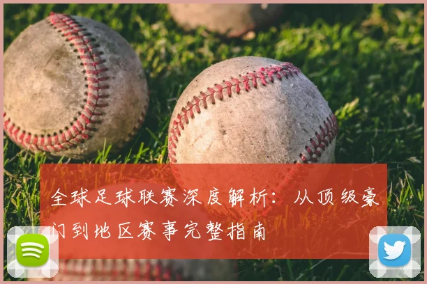 全球足球联赛深度解析:从顶级豪门到地区赛事完整指南