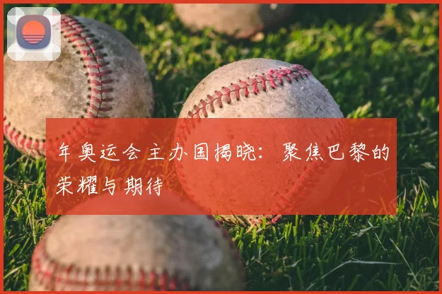 年奥运会主办国揭晓：聚焦巴黎的荣耀与期待