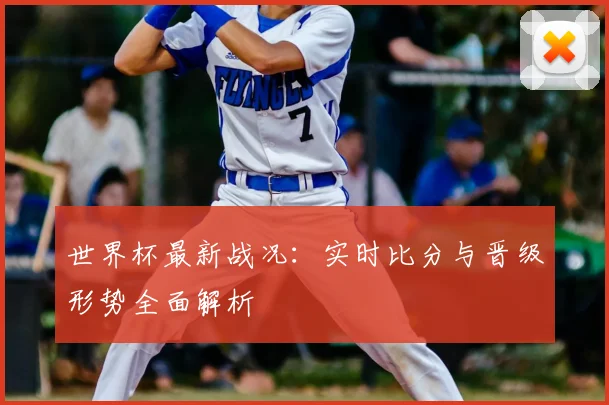 世界杯最新战况:实时比分与晋级形势全面解析